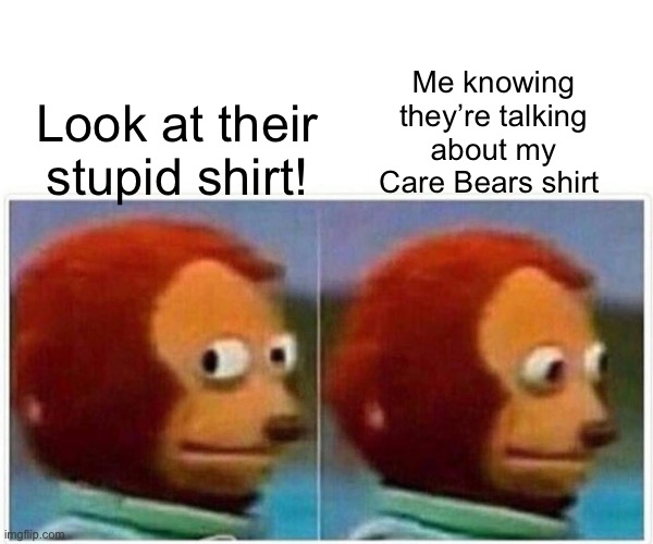 Monkey Puppet | Me knowing they’re talking about my Care Bears shirt; Look at their stupid shirt! | image tagged in memes,monkey puppet | made w/ Imgflip meme maker