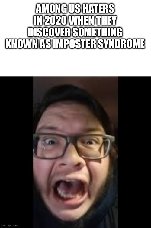 STOP. POSTING. ABOUT AMONG US | AMONG US HATERS IN 2020 WHEN THEY DISCOVER SOMETHING KNOWN AS IMPOSTER SYNDROME | image tagged in stop posting about among us | made w/ Imgflip meme maker