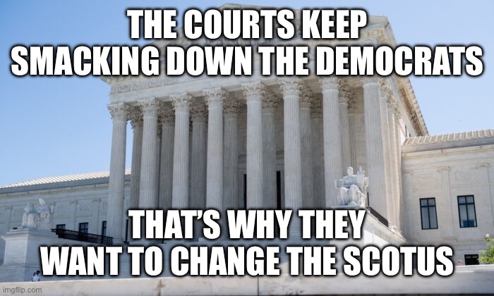 SCOTUS building | THE COURTS KEEP SMACKING DOWN THE DEMOCRATS THAT’S WHY THEY WANT TO CHANGE THE SCOTUS | image tagged in scotus building | made w/ Imgflip meme maker