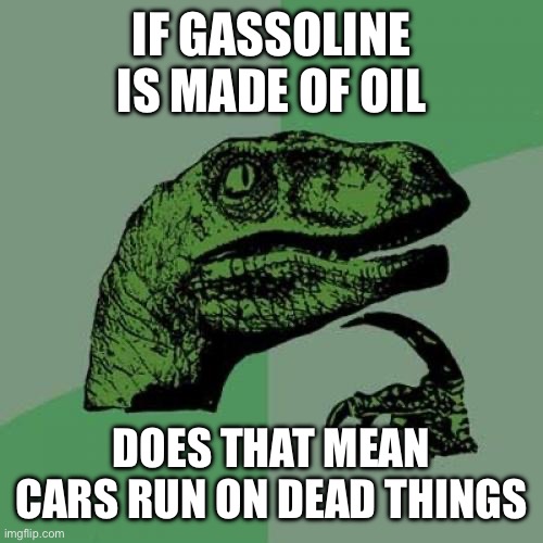 Philosoraptor | IF GASSOLINE IS MADE OF OIL; DOES THAT MEAN CARS RUN ON DEAD THINGS | image tagged in memes,philosoraptor | made w/ Imgflip meme maker