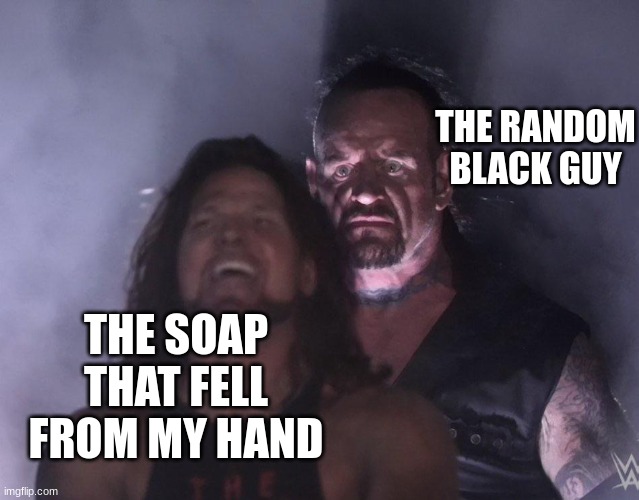 undertaker | THE RANDOM BLACK GUY; THE SOAP THAT FELL FROM MY HAND | image tagged in undertaker | made w/ Imgflip meme maker