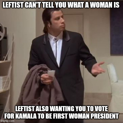 Dafuq..  In what world does this make sense? | LEFTIST CAN'T TELL YOU WHAT A WOMAN IS; LEFTIST ALSO WANTING YOU TO VOTE FOR KAMALA TO BE FIRST WOMAN PRESIDENT | image tagged in confused travolta,confused leftist,just confused | made w/ Imgflip meme maker