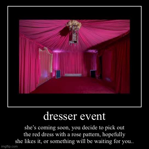 dresser event | she’s coming soon, you decide to pick out the red dress with a rose pattern, hopefully she likes it, or something will be wa | image tagged in funny,demotivationals | made w/ Imgflip demotivational maker