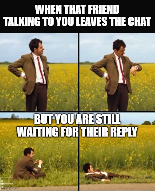 Waiting for their reply | WHEN THAT FRIEND TALKING TO YOU LEAVES THE CHAT; BUT YOU ARE STILL WAITING FOR THEIR REPLY | image tagged in mr bean waiting,waiting,sad,sad but true,real life,friends | made w/ Imgflip meme maker