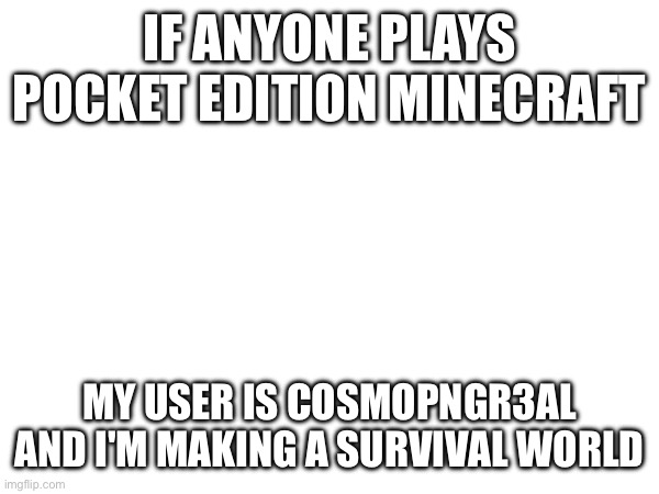 Pocket's all I have, sorry gang | IF ANYONE PLAYS POCKET EDITION MINECRAFT; MY USER IS COSMOPNGR3AL AND I'M MAKING A SURVIVAL WORLD | image tagged in e | made w/ Imgflip meme maker