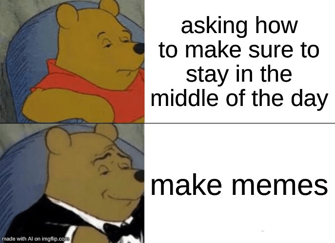 Tuxedo Winnie The Pooh | asking how to make sure to stay in the middle of the day; make memes | image tagged in memes,tuxedo winnie the pooh | made w/ Imgflip meme maker