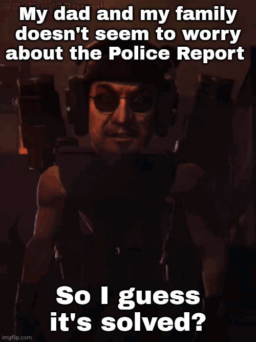 My dad and my family doesn't seem to worry about the Police Report; So I guess it's solved? | made w/ Imgflip meme maker