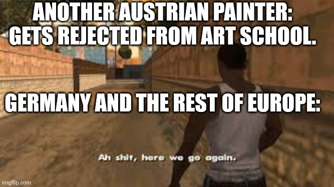 Ah shit here we go again | ANOTHER AUSTRIAN PAINTER: GETS REJECTED FROM ART SCHOOL. GERMANY AND THE REST OF EUROPE: | image tagged in ah shit here we go again,ww3 | made w/ Imgflip meme maker