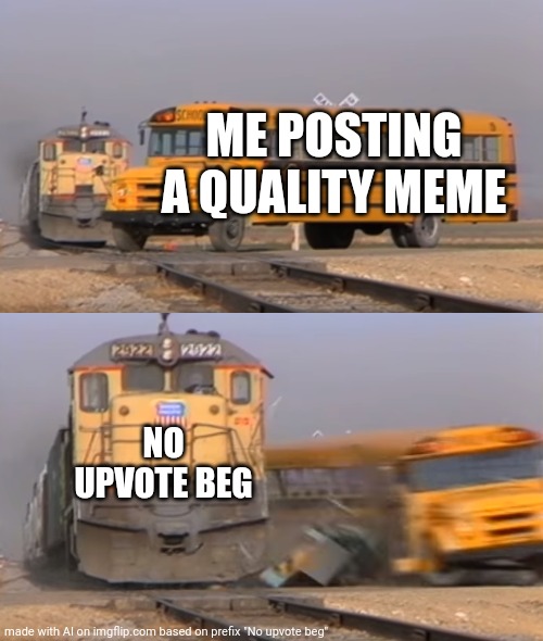 A train hitting a school bus | ME POSTING A QUALITY MEME; NO UPVOTE BEG | image tagged in a train hitting a school bus | made w/ Imgflip meme maker