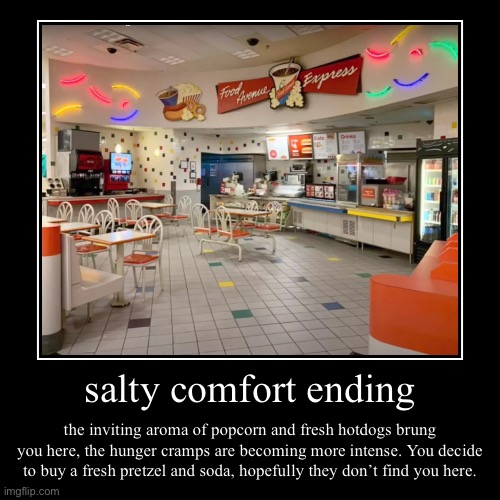 salty comfort ending | the inviting aroma of popcorn and fresh hotdogs brung you here, the hunger cramps are becoming more intense. You deci | image tagged in funny,demotivationals | made w/ Imgflip demotivational maker