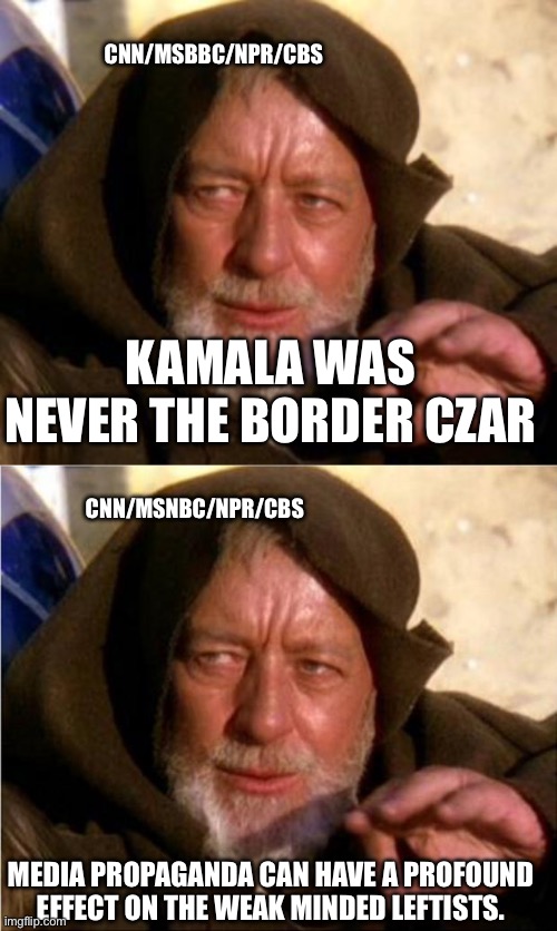 CNN/MSBBC/NPR/CBS; KAMALA WAS NEVER THE BORDER CZAR; CNN/MSNBC/NPR/CBS; MEDIA PROPAGANDA CAN HAVE A PROFOUND EFFECT ON THE WEAK MINDED LEFTISTS. | image tagged in obi wan kenobi jedi mind trick,jedi mind trick | made w/ Imgflip meme maker