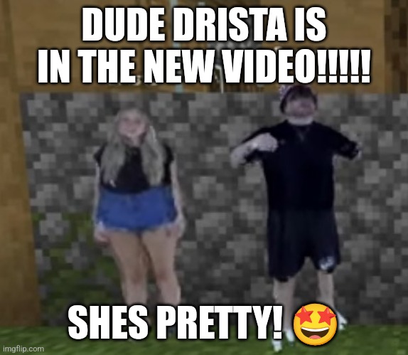 :D | DUDE DRISTA IS IN THE NEW VIDEO!!!!! SHES PRETTY! 🤩 | image tagged in drista,dreamwastaken | made w/ Imgflip meme maker