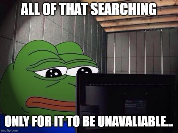 Sad Pepe at a computer | ALL OF THAT SEARCHING ONLY FOR IT TO BE UNAVALIABLE... | image tagged in sad pepe at a computer | made w/ Imgflip meme maker