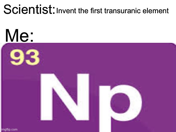 Science! Does anyone get it- | Invent the first transuranic element; Scientist:; Me: | image tagged in science,elements,neptunium | made w/ Imgflip meme maker