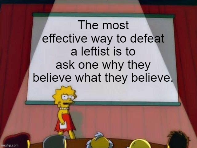 Easiest way to disprove a lie: challenge them to prove they're right. | The most effective way to defeat a leftist is to ask one why they believe what they believe. | image tagged in lisa simpson's presentation,politics,lol,funny,democrats,republicans | made w/ Imgflip meme maker