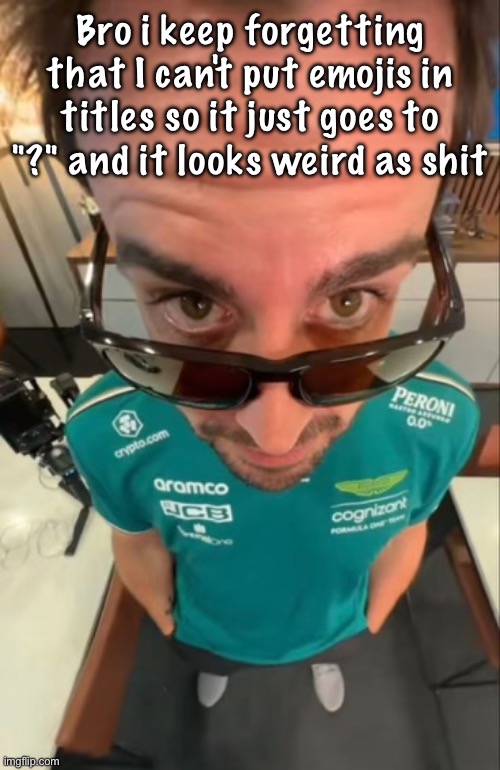 Fernando Alonso | Bro i keep forgetting that I can't put emojis in titles so it just goes to "?" and it looks weird as shit | image tagged in fernando alonso | made w/ Imgflip meme maker