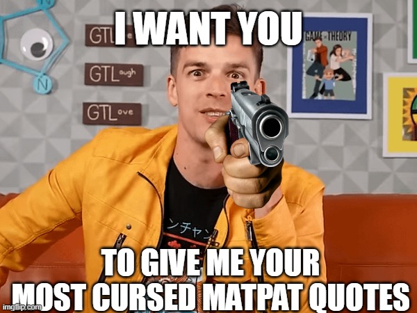 I WANT YOU; TO GIVE ME YOUR MOST CURSED MATPAT QUOTES | made w/ Imgflip meme maker