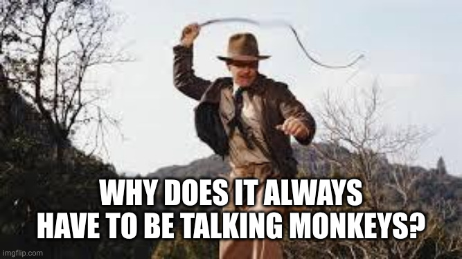 Whip | WHY DOES IT ALWAYS HAVE TO BE TALKING MONKEYS? | image tagged in whip | made w/ Imgflip meme maker