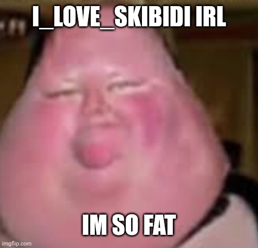 I hate skibidi | I_LOVE_SKIBIDI IRL; IM SO FAT | image tagged in mod | made w/ Imgflip meme maker