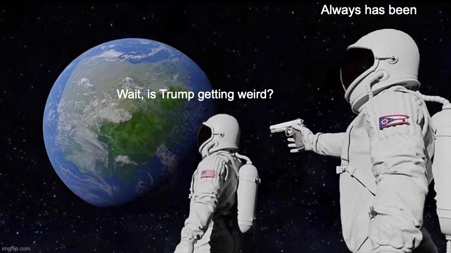 Trump getting weird | Always has been; Wait, is Trump getting weird? | image tagged in memes,always has been | made w/ Imgflip meme maker