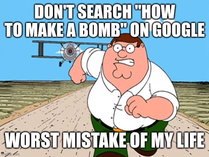 Seriously, don't search that. You will be cooked. | DON'T SEARCH "HOW TO MAKE A BOMB" ON GOOGLE; WORST MISTAKE OF MY LIFE | image tagged in peter griffin running away,memes,funny,why is the fbi here | made w/ Imgflip meme maker