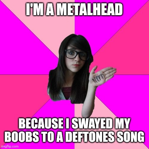 Extremely outdated meme revival | I'M A METALHEAD; BECAUSE I SWAYED MY BOOBS TO A DEFTONES SONG | image tagged in memes,idiot nerd girl,metal,tiktok,music | made w/ Imgflip meme maker