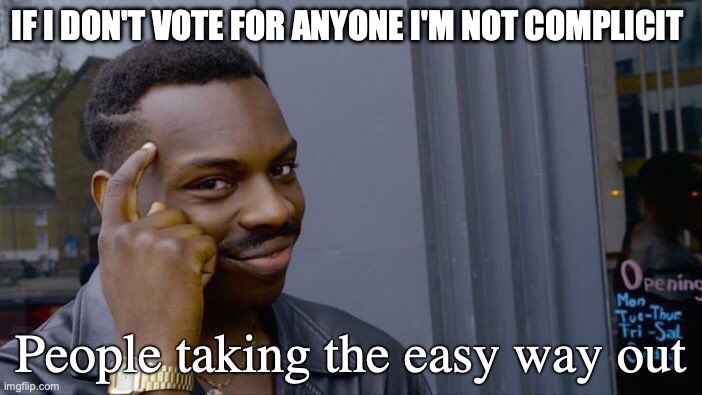 Taking easy way out | IF I DON'T VOTE FOR ANYONE I'M NOT COMPLICIT; People taking the easy way out | image tagged in memes,roll safe think about it | made w/ Imgflip meme maker