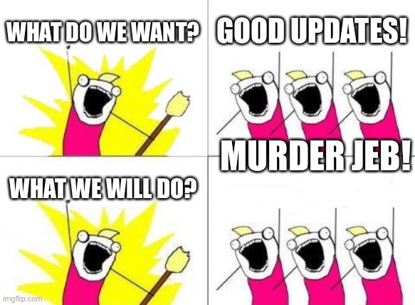 (Don’t try this at home) | WHAT DO WE WANT? GOOD UPDATES! MURDER JEB! WHAT WE WILL DO? | image tagged in memes,what do we want | made w/ Imgflip meme maker