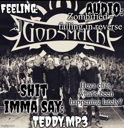 :] | Zombified - falling in reverse; :]; Heya chat, what's been happening lately? | image tagged in teddy's godsmack template | made w/ Imgflip meme maker