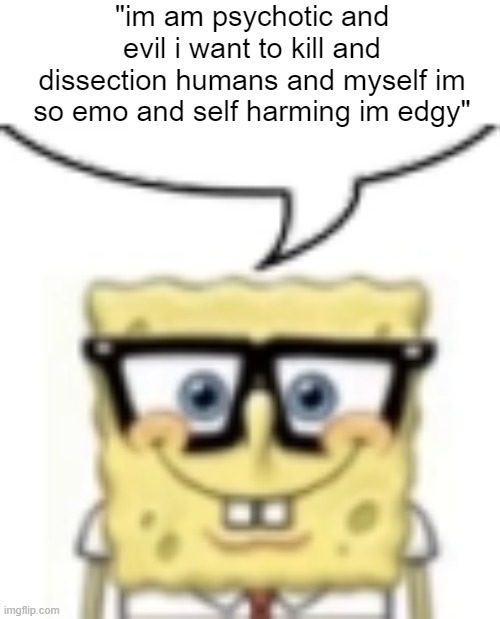 nerdbob | "im am psychotic and evil i want to kill and dissection humans and myself im so emo and self harming im edgy" | image tagged in nerdbob | made w/ Imgflip meme maker