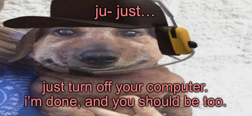 chucklenuts | ju- just…; just turn off your computer. i’m done, and you should be too. | image tagged in chucklenuts | made w/ Imgflip meme maker