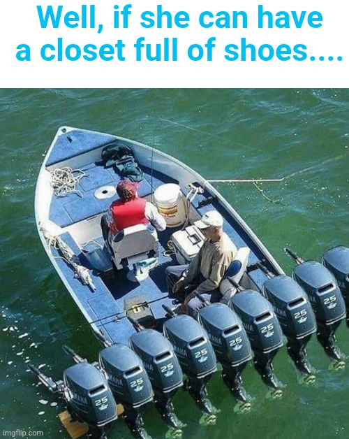 Motors | Well, if she can have a closet full of shoes.... | image tagged in blank white template,shoes and motors | made w/ Imgflip meme maker