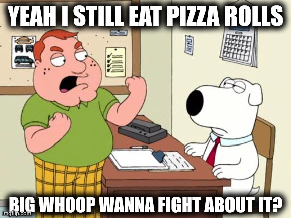 YEAH I STILL EAT PIZZA ROLLS | YEAH I STILL EAT PIZZA ROLLS; BIG WHOOP WANNA FIGHT ABOUT IT? | image tagged in wanna fight about it,pizza rolls,family guy,memes | made w/ Imgflip meme maker