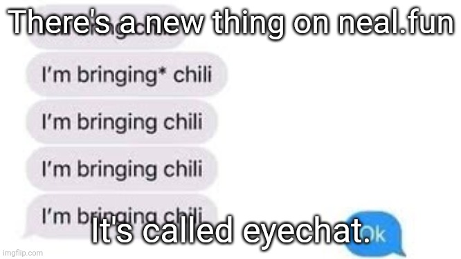 I'm bring chili | There's a new thing on neal.fun; It's called eyechat. | image tagged in i'm bring chili | made w/ Imgflip meme maker