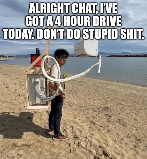 @everyone | ALRIGHT CHAT, I’VE GOT A 4 HOUR DRIVE TODAY. DON’T DO STUPID SHIT. | made w/ Imgflip meme maker