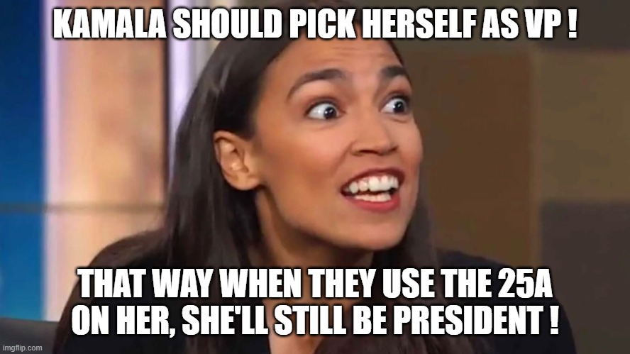 AOC suggest VP for Kamala | KAMALA SHOULD PICK HERSELF AS VP ! THAT WAY WHEN THEY USE THE 25A ON HER, SHE'LL STILL BE PRESIDENT ! | image tagged in crazy aoc,kamala harris,vice president | made w/ Imgflip meme maker