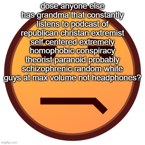 unamused emojidex emoji | dose anyone else has grandma that constantly listens to podcast of republican christan extremist self centered extremely homophobic conspiracy theorist paranoid probably schizophrenic random white guys at max volume not headphones? | image tagged in unamused emojidex emoji | made w/ Imgflip meme maker