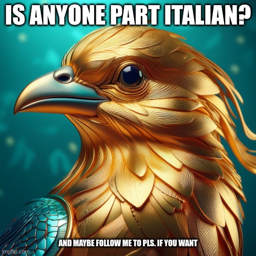 THE GOLD BIRD | IS ANYONE PART ITALIAN? AND MAYBE FOLLOW ME TO PLS. IF YOU WANT | image tagged in the gold bird | made w/ Imgflip meme maker