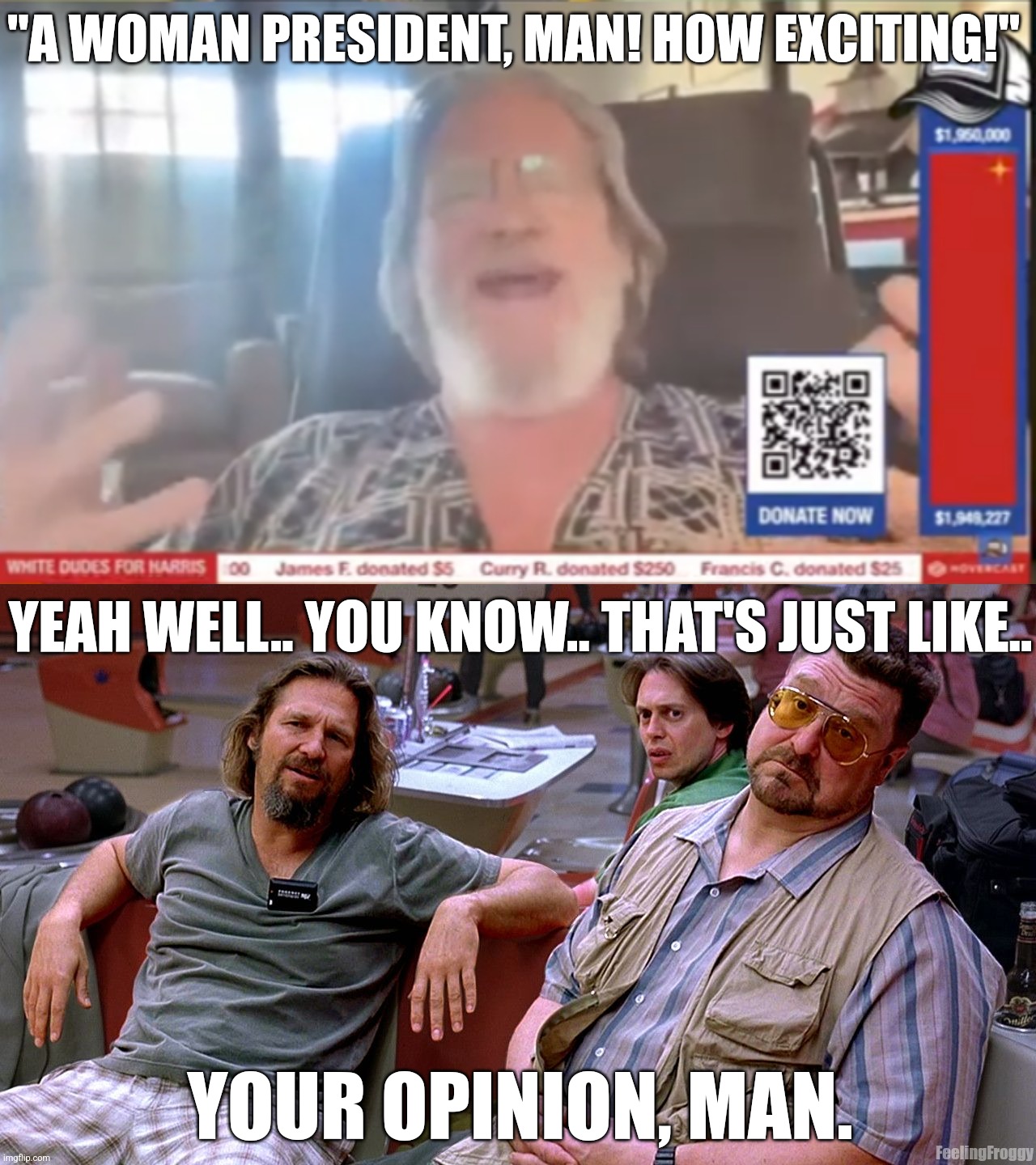 dude... | "A WOMAN PRESIDENT, MAN! HOW EXCITING!"; YEAH WELL.. YOU KNOW.. THAT'S JUST LIKE.. YOUR OPINION, MAN. FeelingFroggy | image tagged in the big lebowski dude donnie walter | made w/ Imgflip meme maker