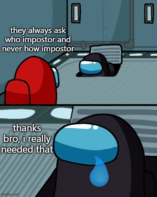 impostor of the vent | they always ask who impostor and never how impostor; thanks bro, i really needed that | image tagged in impostor of the vent | made w/ Imgflip meme maker
