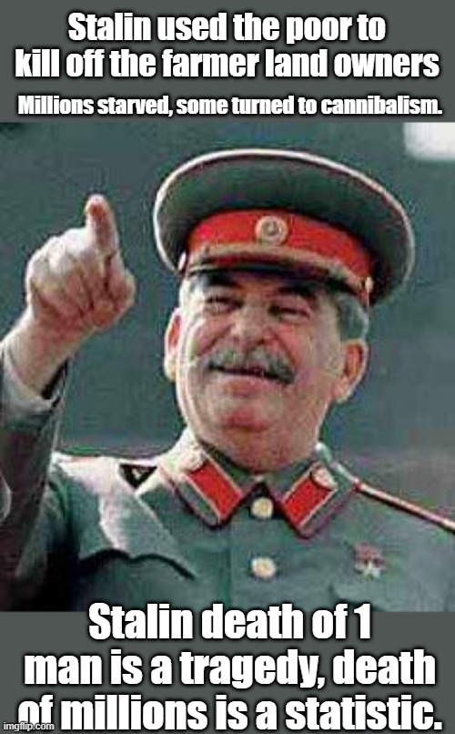 Stalin says | Stalin used the poor to kill off the farmer land owners; Millions starved, some turned to cannibalism. Stalin death of 1 man is a tragedy, death of millions is a statistic. | image tagged in stalin says | made w/ Imgflip meme maker