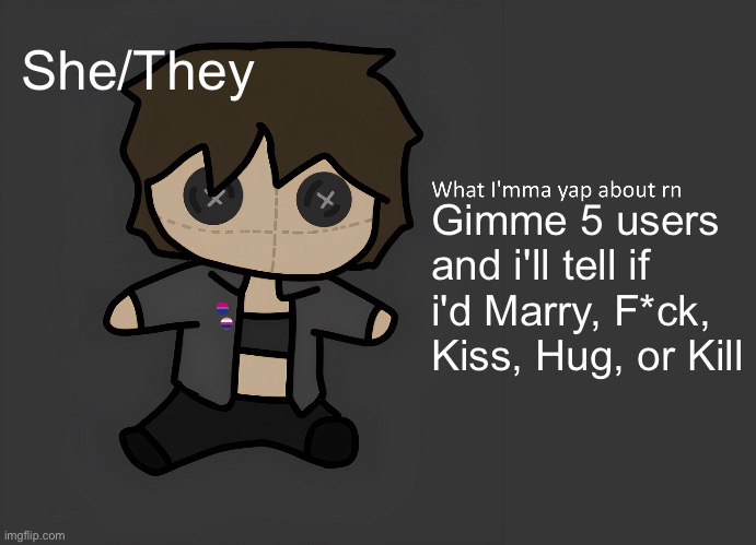 Stealing Spire's idea :3 | She/They; Gimme 5 users and i'll tell if i'd Marry, F*ck, Kiss, Hug, or Kill | image tagged in neko temp thx disco for drawing | made w/ Imgflip meme maker