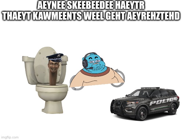 Ey meen baeynd frum thees sctrim | AEYNEE SKEEBEEDEE HAEYTR THAEYT KAWMEENTS WEEL GEHT AEYREHZTEHD | made w/ Imgflip meme maker