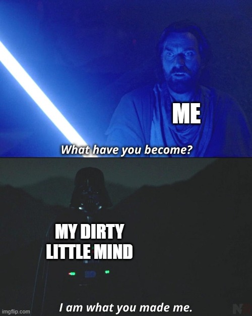 fr | ME; MY DIRTY LITTLE MIND | image tagged in i am what you made me | made w/ Imgflip meme maker