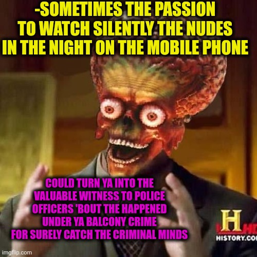 -Not always unwanted activity! | -SOMETIMES THE PASSION TO WATCH SILENTLY THE NUDES IN THE NIGHT ON THE MOBILE PHONE; COULD TURN YA INTO THE VALUABLE WITNESS TO POLICE OFFICERS 'BOUT THE HAPPENED UNDER YA BALCONY CRIME FOR SURELY CATCH THE CRIMINAL MINDS | image tagged in aliens 6,send nudes,jesus watcha doin,saturday night live,witnesses,police chasing guy | made w/ Imgflip meme maker