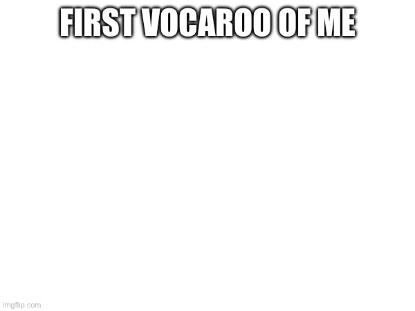 FIRST VOCAROO OF ME; HTTPS://VOCA.RO/12LIRUAN22JT | made w/ Imgflip meme maker