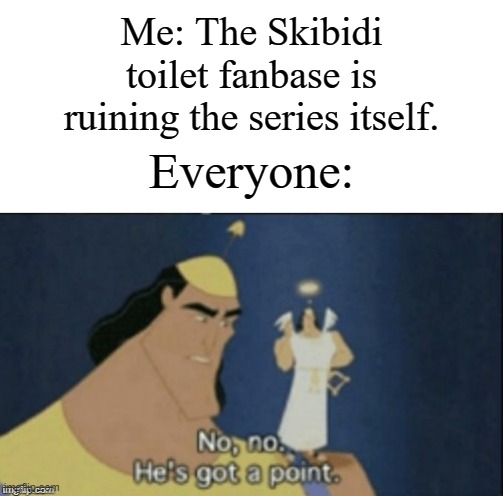 It's true tho | Me: The Skibidi toilet fanbase is ruining the series itself. Everyone: | image tagged in no no hes got a point,memes,funny,he's out of line but he's right | made w/ Imgflip meme maker