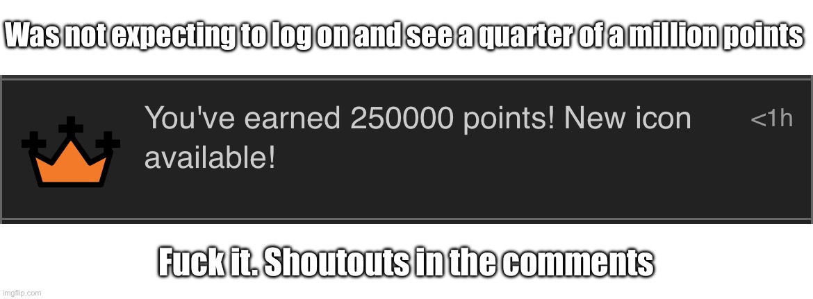Was not expecting to log on and see a quarter of a million points; Fuck it. Shoutouts in the comments | made w/ Imgflip meme maker