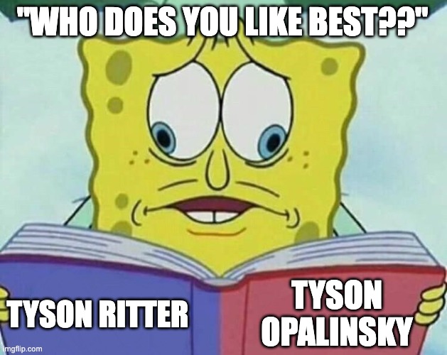 e | "WHO DOES YOU LIKE BEST??"; TYSON OPALINSKY; TYSON RITTER | image tagged in cross eyed spongebob | made w/ Imgflip meme maker