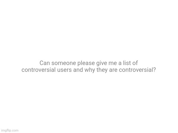 Can someone please give me a list of controversial users and why they are controversial? | made w/ Imgflip meme maker